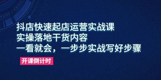 抖店快速起店运营实战课，实操落地干货内容，一看就会，一步步实战写好步骤-搞钱帮