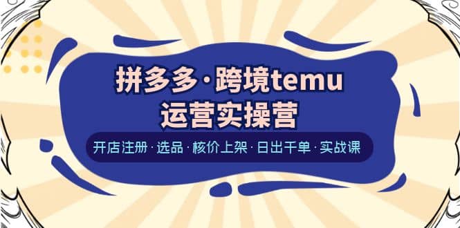 拼多多·跨境temu运营实操营：开店注册·选品·核价上架·日出千单·实战课-搞钱帮
