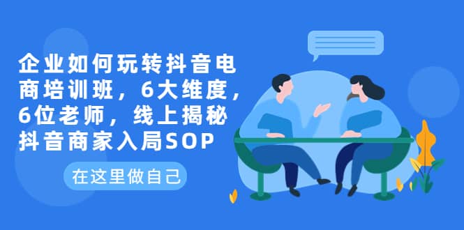 企业如何玩转抖音电商培训班，6大维度，6位老师，线上揭秘抖音商家入局SOP-搞钱帮