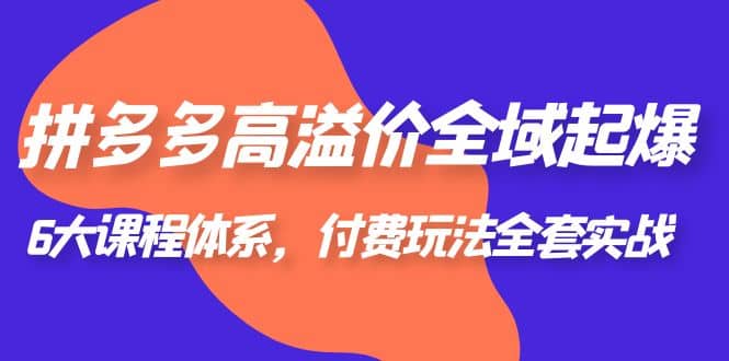 拼多多-高溢价 全域 起爆，6大课程体系，付费玩法全套实战-搞钱帮