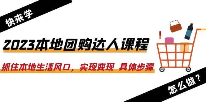 2023本地团购达人课程：抓住本地生活风口，实现变现 具体步骤（22节课）-搞钱帮