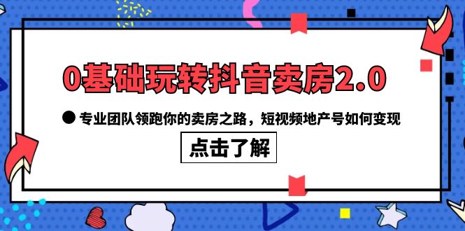 0基础玩转抖音-卖房2.0，专业团队领跑你的卖房之路，短视频地产号如何变现-搞钱帮