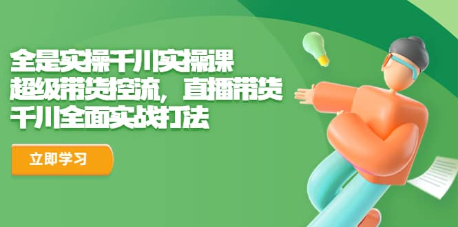 全是实操千川实操课，超级带货控流，直播带货 千川全面实战打法-搞钱帮