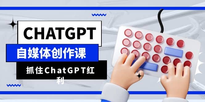 ChatGPT自媒体创作课，抓住ChatGPT红利，助你创作效率提升10倍-搞钱帮