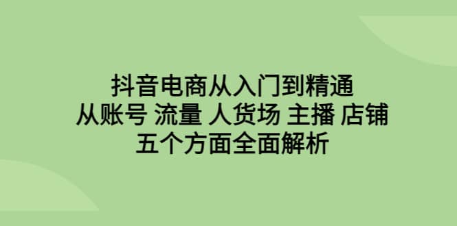 抖音电商从入门到精通，从账号 流量 人货场 主播 店铺五个方面全面解析-搞钱帮