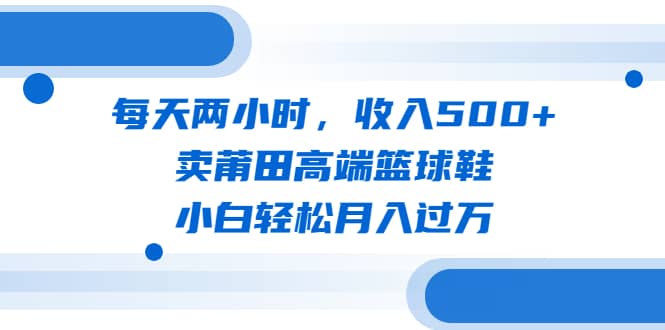 每天两小时，收入500 ，卖莆田高端篮球鞋，小白轻松月入过万（教程 素材）-搞钱帮