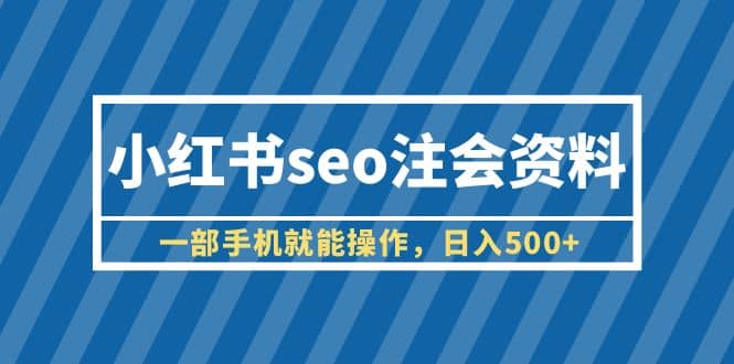 小红书seo注会资料，一部手机就能操作，日入500 （教程 资料）-搞钱帮