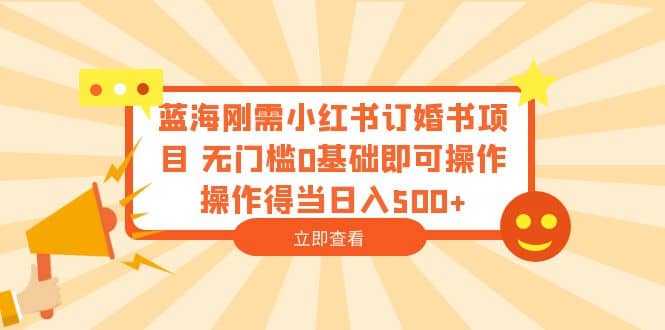蓝海刚需小红书订婚书项目 无门槛0基础即可操作 操作得当日入500-搞钱帮