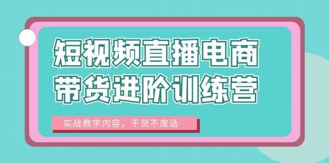 短视频直播电商带货进阶训练营：实战教学内容，干货不废话-搞钱帮