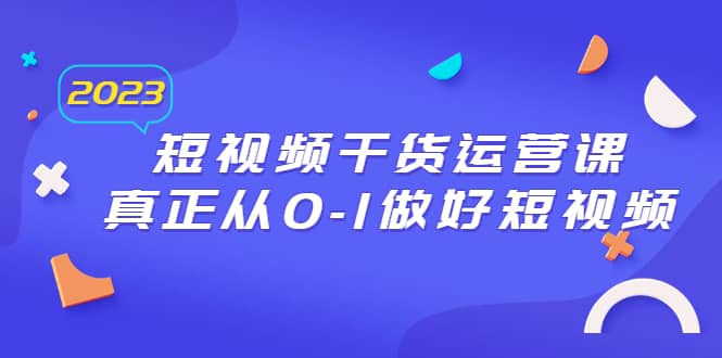 2023短视频干货·运营课，真正从0-1做好短视频（30节课）-搞钱帮