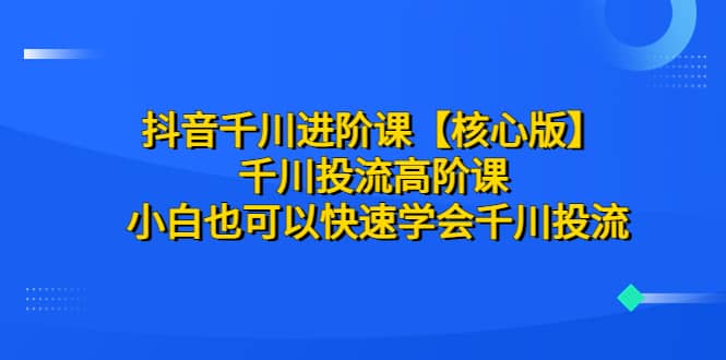 抖音千川进阶课【核心版】 千川投流高阶课 小白也可以快速学会千川投流-搞钱帮