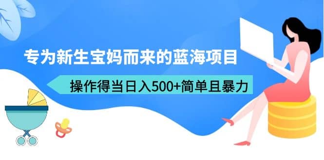 专为新生宝妈而来的蓝海项目，操作得当日入500 简单且暴力（教程 工具）-搞钱帮