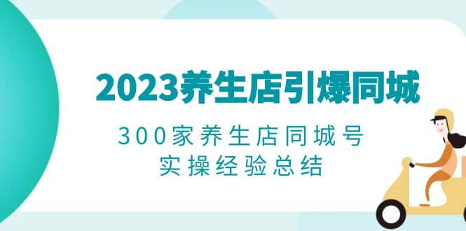 2023养生店·引爆同城，300家养生店同城号实操经验总结-搞钱帮