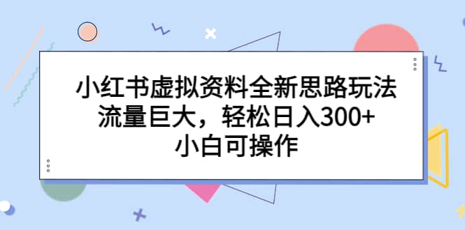小红书虚拟资料全新思路玩法，流量巨大，轻松日入300 ，小白可操作-搞钱帮