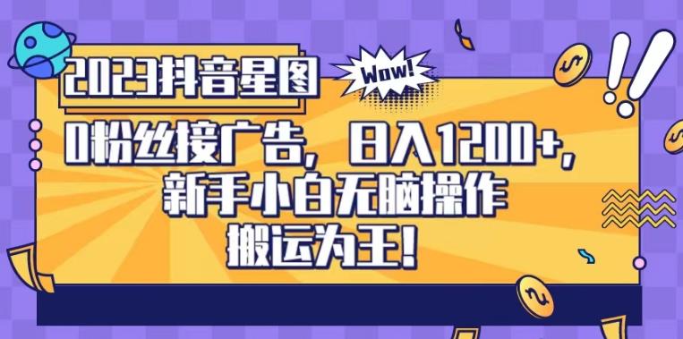 抖音星图0粉接广告，新手小白无脑操作日入1200 ，无上限无门槛，搬运为王！【揭秘】-搞钱帮
