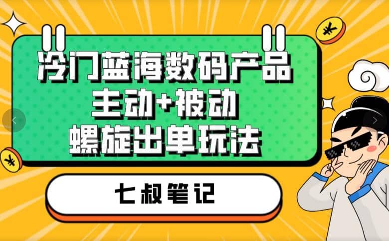 七叔冷门蓝海数码产品，主动 被动螺旋出单玩法，每天百分百出单-搞钱帮