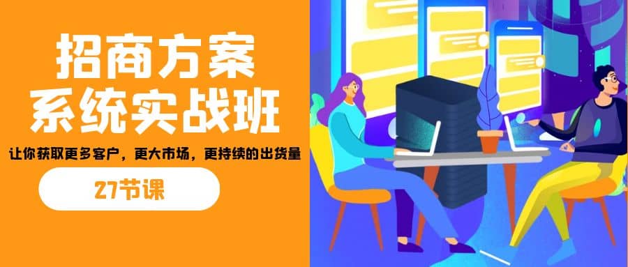 招商·方案系统实战班：让你获取更多客户，更大市场，更持续的出货量(27节)-搞钱帮
