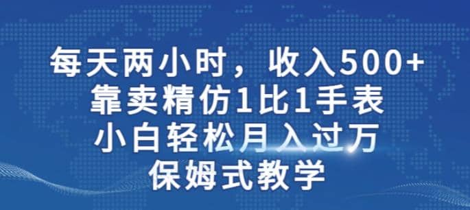 两小时，收入500 ，靠卖精仿1比1手表，小白轻松月入过万！保姆式教学-搞钱帮