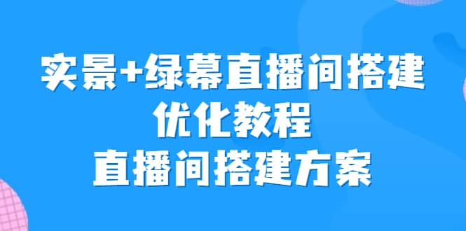 实景 绿幕直播间搭建优化教程，直播间搭建方案-搞钱帮