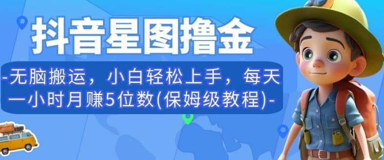 抖音星图撸金，无脑搬运，小白轻松上手，每天一小时月赚5位数(保姆级教程)【揭秘】-搞钱帮