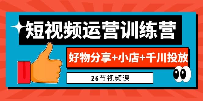 0基础短视频运营训练营：好物分享 小店 千川投放（26节视频课）-搞钱帮