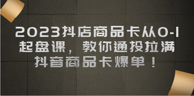 2023抖店商品卡从0-1 起盘课，教你通投拉满，抖音商品卡爆单-搞钱帮