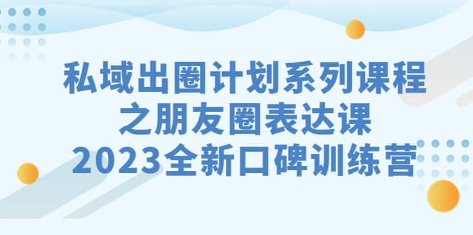 私域-出圈计划系列课程之朋友圈-表达课，2023全新口碑训练营-搞钱帮