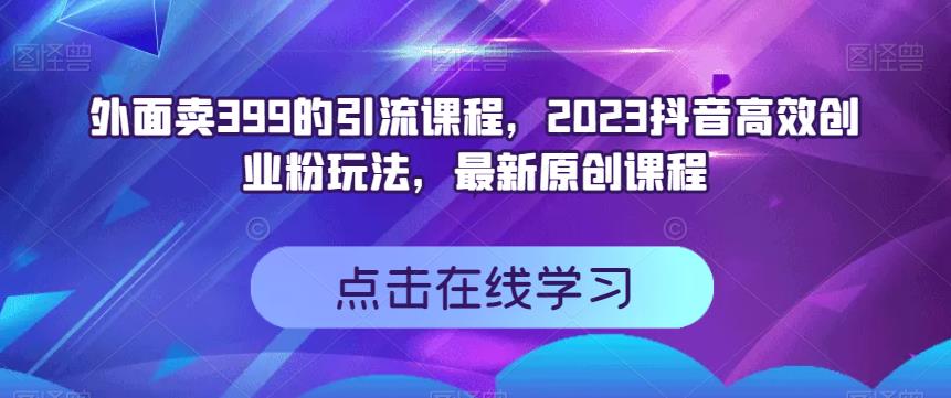 外面卖399的引流课程，2023抖音高效创业粉玩法，最新原创课程-搞钱帮