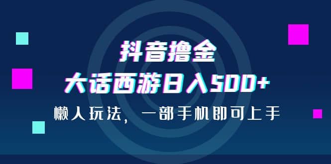 抖音撸金，大话西游日入500 ，懒人玩法，一部手机即可上手-搞钱帮