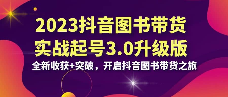 2023抖音 图书带货实战起号3.0升级版：全新收获 突破，开启抖音图书带货之旅-搞钱帮