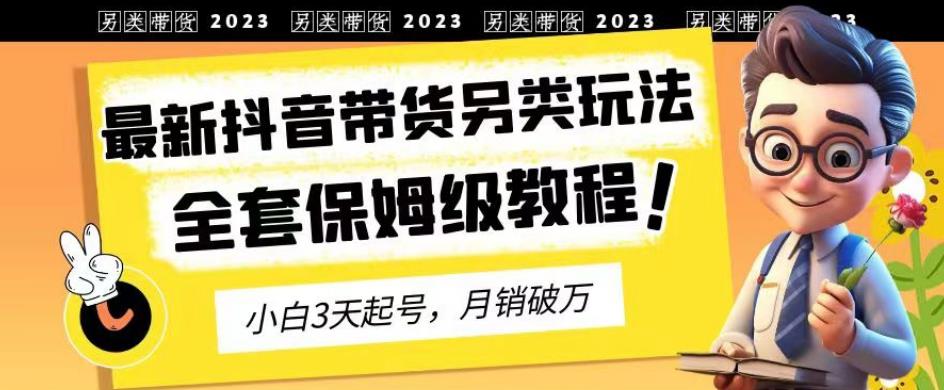 2023年最新抖音带货另类玩法，3天起号，月销破万（保姆级教程）【揭秘】-搞钱帮
