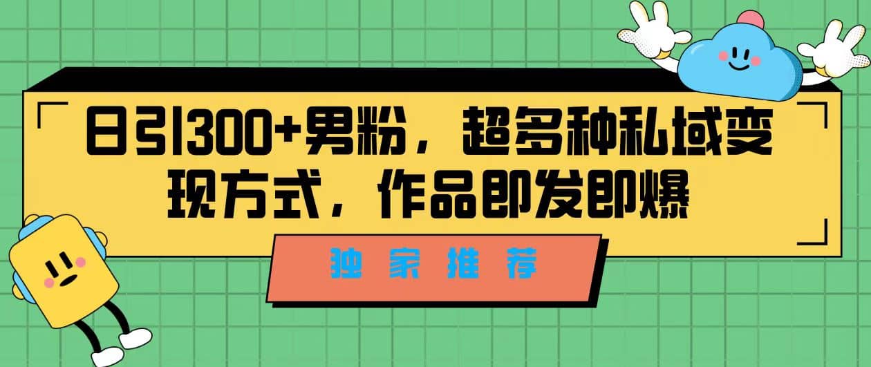 独家推荐！日引300 男粉，超多种私域变现方式，作品即发即报-搞钱帮