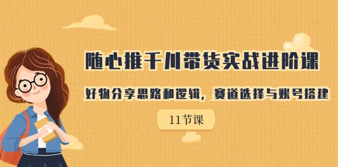 随心推千川带货实战进阶课，好物分享思路和逻辑，赛道选择与账号搭建-搞钱帮