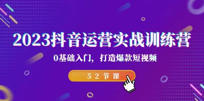 2023抖音运营实战训练营，0基础入门，打造爆款短视频（52节课）-搞钱帮