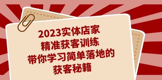 2023实体店家精准获客训练，带你学习简单落地的获客秘籍（27节课）-搞钱帮