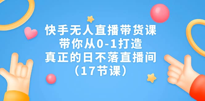 快手无人直播带货课，带你从0-1打造，真正的日不落直播间（17节课）-搞钱帮