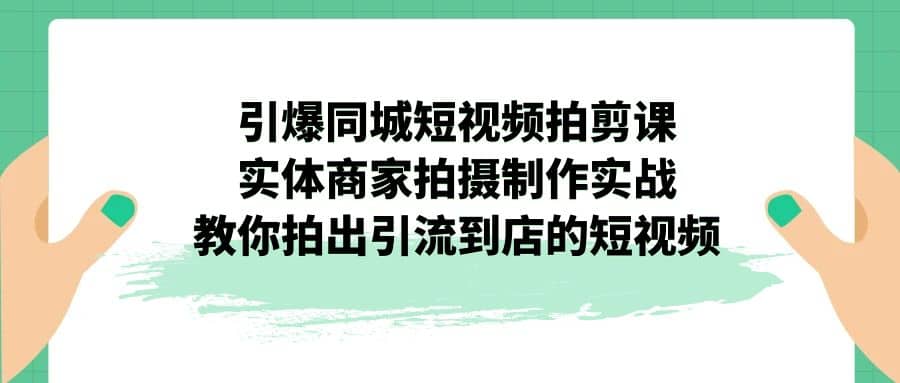 引爆同城-短视频拍剪课：实体商家拍摄制作实战，教你拍出引流到店的短视频-搞钱帮