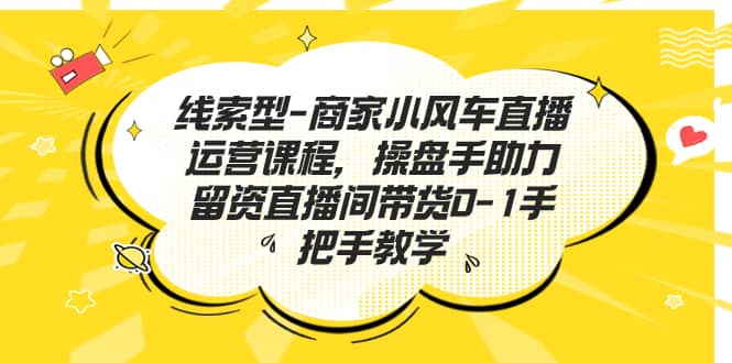 线索型-商家小风车直播运营课程，操盘手助力留资直播间带货0-1手把手教学-搞钱帮