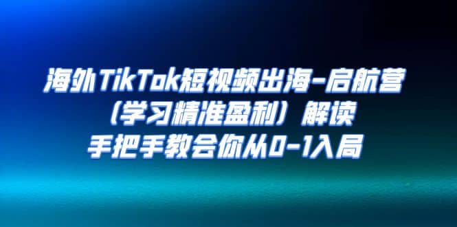 海外TikTok短视频出海-启航营（学习精准盈利）解读，手把手教会你从0-1入局-搞钱帮