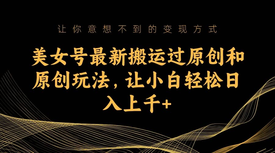 美女号最新搬运过原创和原创玩法，让小白轻松日入上千-搞钱帮