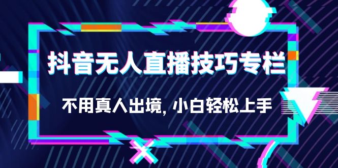 抖音无人直播技巧专栏，不用真人出境，小白轻松上手（27节）-搞钱帮