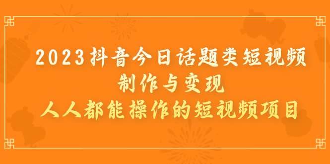 2023抖音今日话题类短视频制作与变现，人人都能操作的短视频项目-搞钱帮