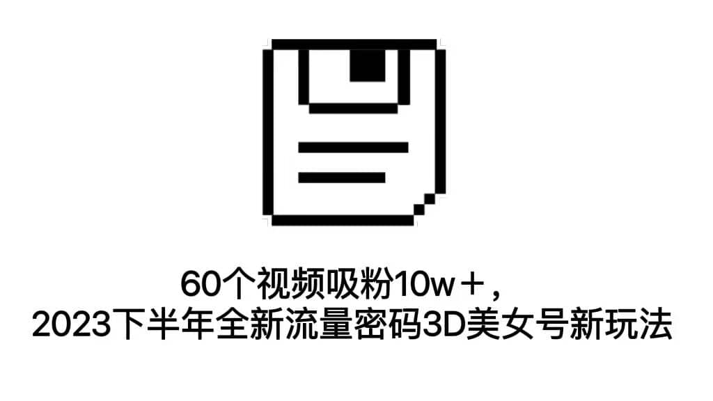 60个视频吸粉10w＋，2023下半年全新流量密码3D美女号新玩法（教程 资源）-搞钱帮