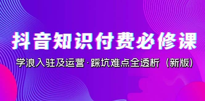 抖音·知识付费·必修课，学浪入驻及运营·踩坑难点全透析（2023新版）-搞钱帮