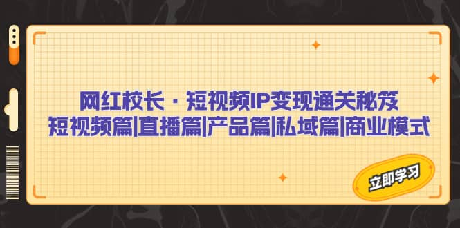 网红校长·短视频IP变现通关秘笈：短视频篇 直播篇 产品篇 私域篇 商业模式-搞钱帮