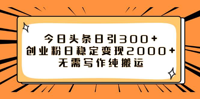 今日头条日引300 创业粉日稳定变现2000 无需写作纯搬运-搞钱帮