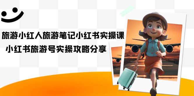 旅游小红人-旅游笔记小红书实操课，小红书旅游号实操攻略分享（8节课）-搞钱帮
