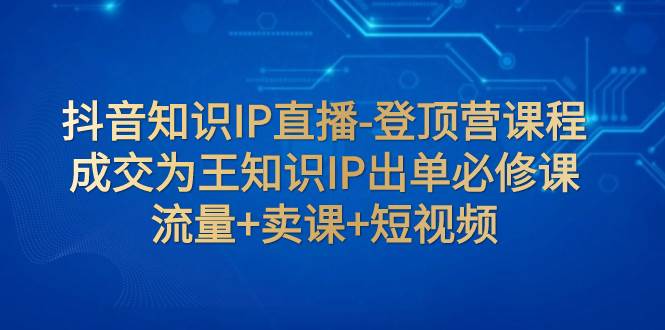 抖音知识IP直播-登顶营课程：成交为王知识IP出单必修课  流量 卖课 短视频-搞钱帮