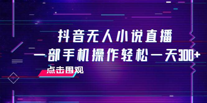 抖音无人小说直播 一部手机操作轻松一天300-搞钱帮