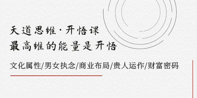 天道思维·开悟课-最高维的天道思维·开悟课-最高维的能量是开悟，文化属性/男女执念/商业布局/贵人运作/财富密码-搞钱帮